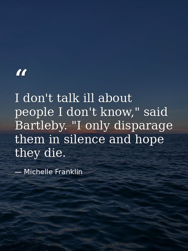 I don't talk ill about people I don't know," said Bartleby. "I only disparage them in silence and hope they die. — Michelle Franklin