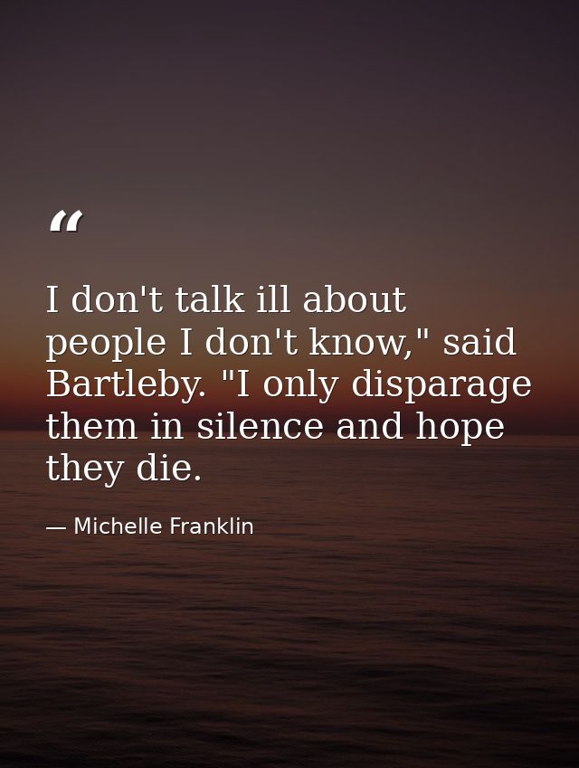 I don't talk ill about people I don't know," said Bartleby. "I only disparage them in silence and hope they die. — Michelle Franklin