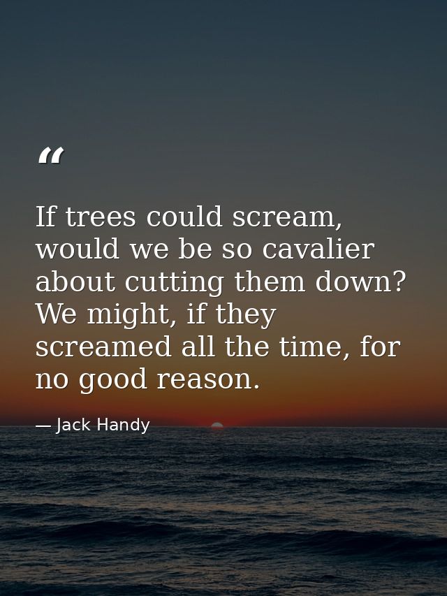 If trees could scream, would we be so cavalier about cutting them down? We might, if they screamed all the time, for no  — Jack Handy