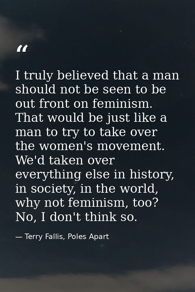 I truly believed that a man should not be seen to be out front on feminism. That would be just like a man to try to take — Terry Fallis, Poles Apart