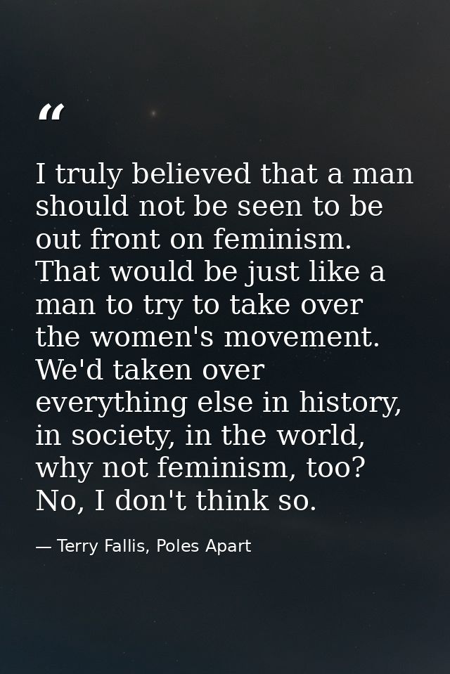 I truly believed that a man should not be seen to be out front on feminism. That would be just like a man to try to take — Terry Fallis, Poles Apart