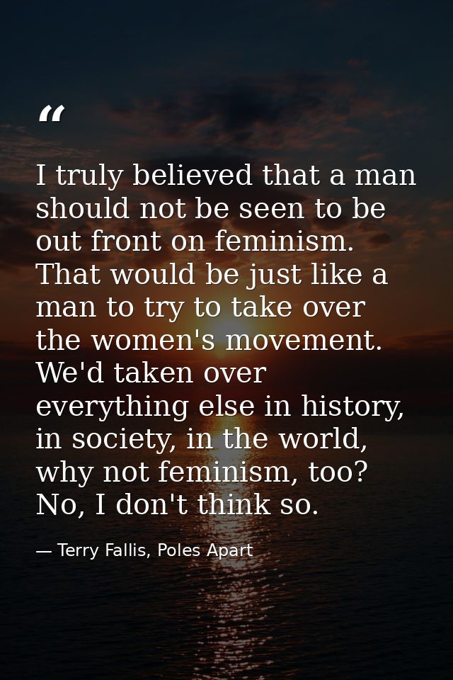 I truly believed that a man should not be seen to be out front on feminism. That would be just like a man to try to take — Terry Fallis, Poles Apart