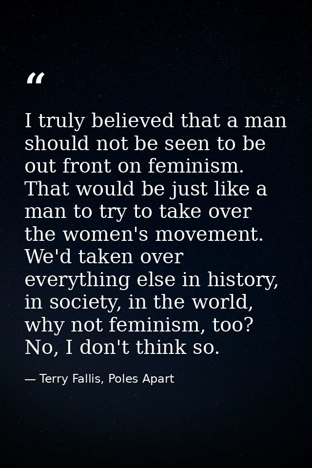 I truly believed that a man should not be seen to be out front on feminism. That would be just like a man to try to take — Terry Fallis, Poles Apart