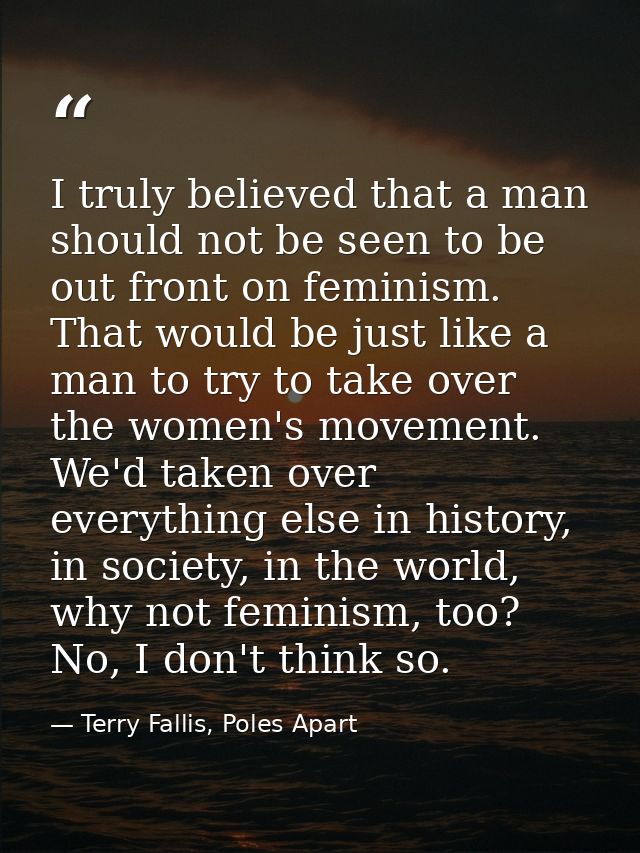 I truly believed that a man should not be seen to be out front on feminism. That would be just like a man to try to take — Terry Fallis, Poles Apart