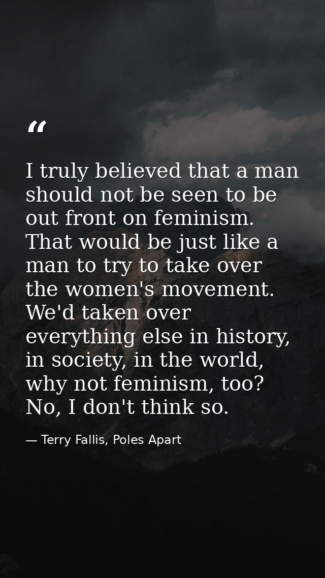 I truly believed that a man should not be seen to be out front on feminism. That would be just like a man to try to take — Terry Fallis, Poles Apart
