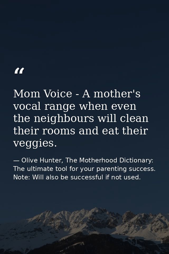 Mom Voice - A mother's vocal range when even the neighbours will clean their rooms and eat their veggies. — Olive Hunter, The Motherhood Dictionary: The ultimate tool for your parenting success. Note: Will also be successful if not used.