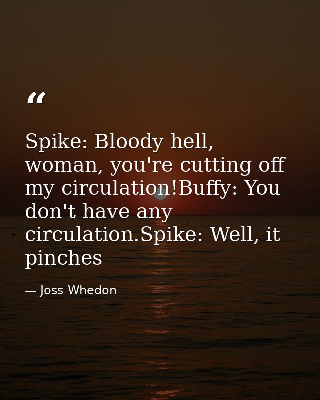Spike: Bloody hell, woman, you're cutting off my circulation!Buffy: You don't have any circulation.Spike: Well, it pinch — Joss Whedon