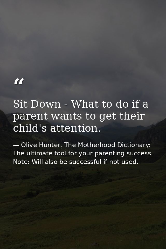 Sit Down - What to do if a parent wants to get their child's attention. — Olive Hunter, The Motherhood Dictionary: The ultimate tool for your parenting success. Note: Will also be successful if not used.