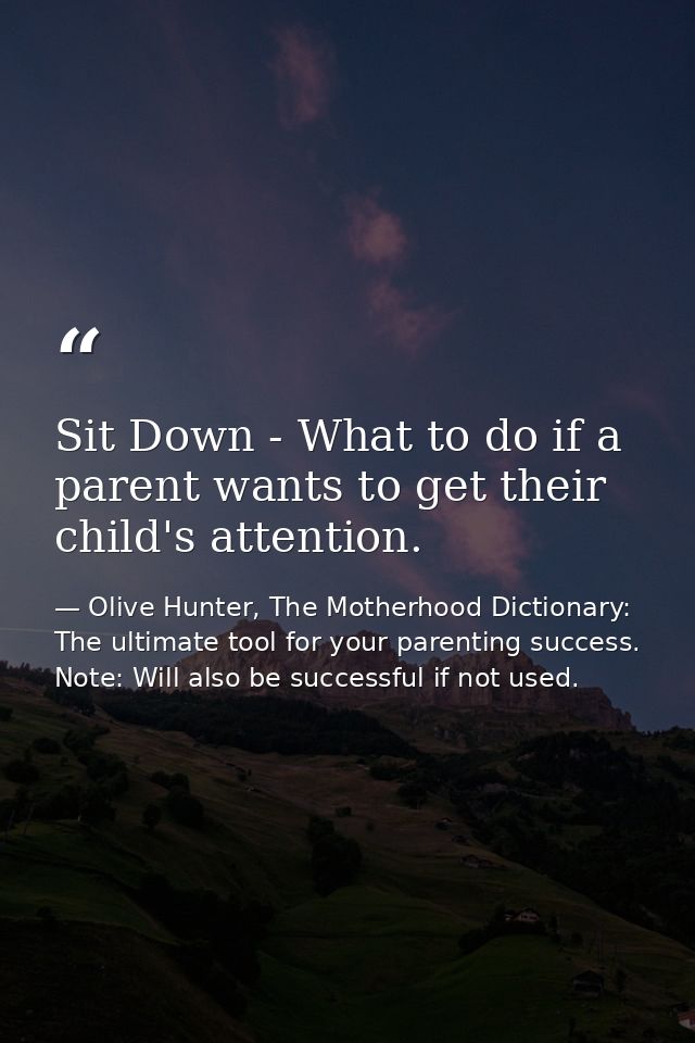 Sit Down - What to do if a parent wants to get their child's attention. — Olive Hunter, The Motherhood Dictionary: The ultimate tool for your parenting success. Note: Will also be successful if not used.