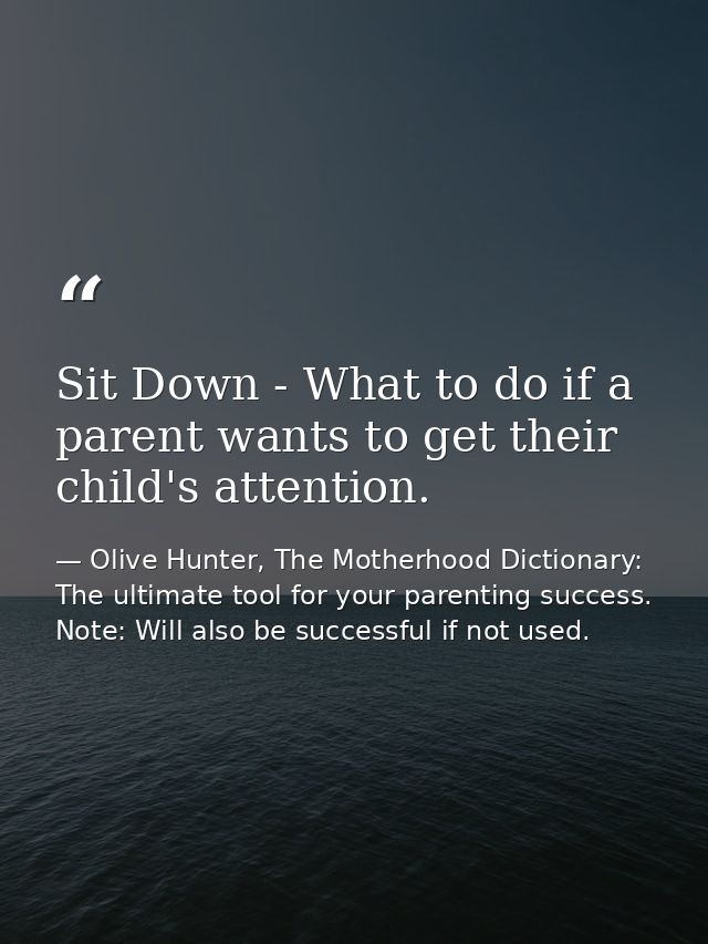 Sit Down - What to do if a parent wants to get their child's attention. — Olive Hunter, The Motherhood Dictionary: The ultimate tool for your parenting success. Note: Will also be successful if not used.