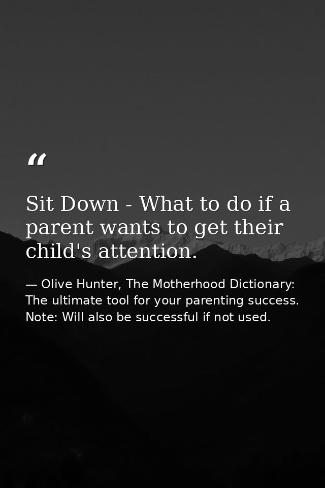 Sit Down - What to do if a parent wants to get their child's attention. — Olive Hunter, The Motherhood Dictionary: The ultimate tool for your parenting success. Note: Will also be successful if not used.