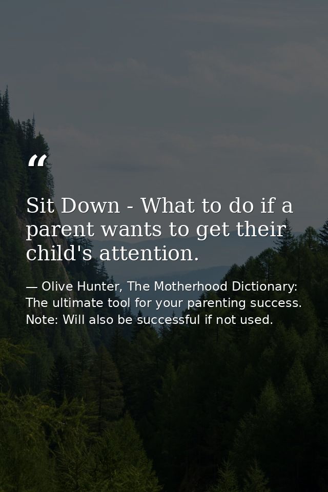 Sit Down - What to do if a parent wants to get their child's attention. — Olive Hunter, The Motherhood Dictionary: The ultimate tool for your parenting success. Note: Will also be successful if not used.