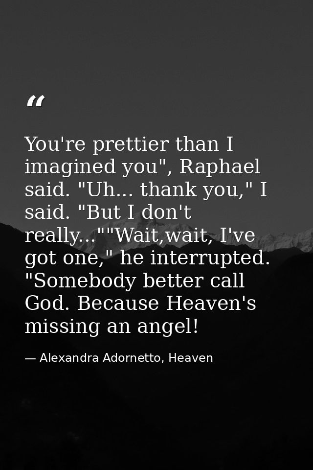 You're prettier than I imagined you", Raphael said. "Uh... thank you," I said. "But I don't really...""Wait,wait, I've g — Alexandra Adornetto, Heaven
