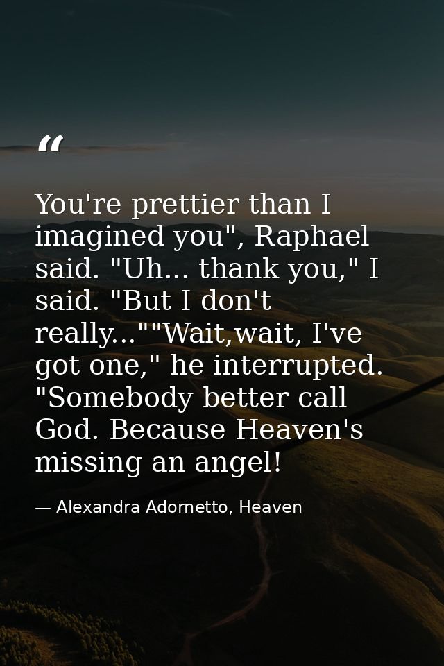 You're prettier than I imagined you", Raphael said. "Uh... thank you," I said. "But I don't really...""Wait,wait, I've g — Alexandra Adornetto, Heaven