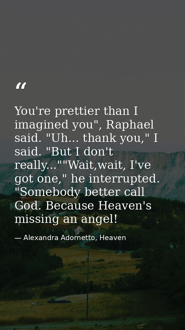 You're prettier than I imagined you", Raphael said. "Uh... thank you," I said. "But I don't really...""Wait,wait, I've g — Alexandra Adornetto, Heaven