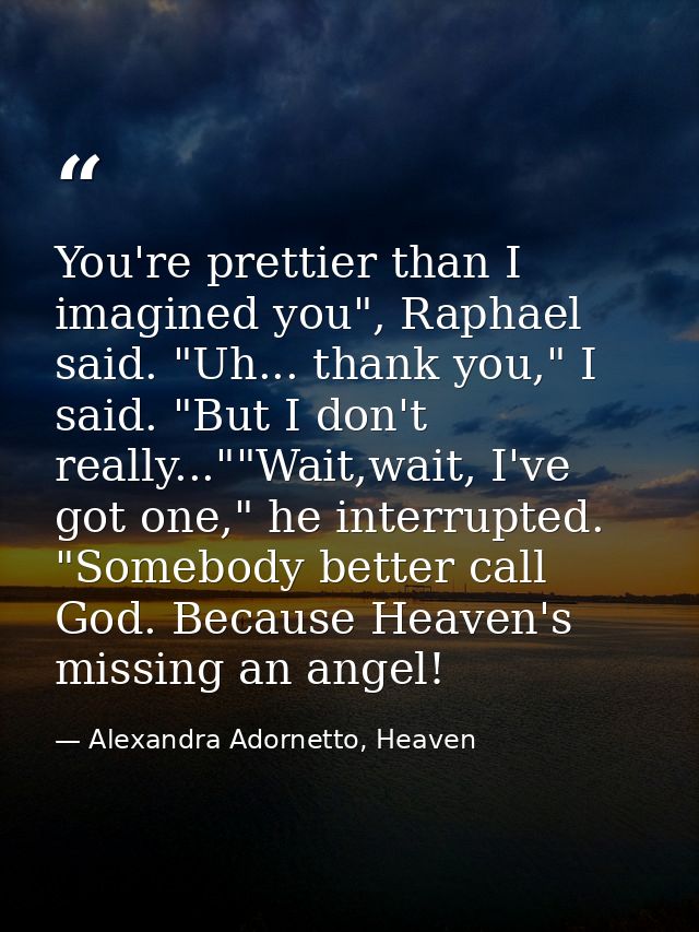 You're prettier than I imagined you", Raphael said. "Uh... thank you," I said. "But I don't really...""Wait,wait, I've g — Alexandra Adornetto, Heaven
