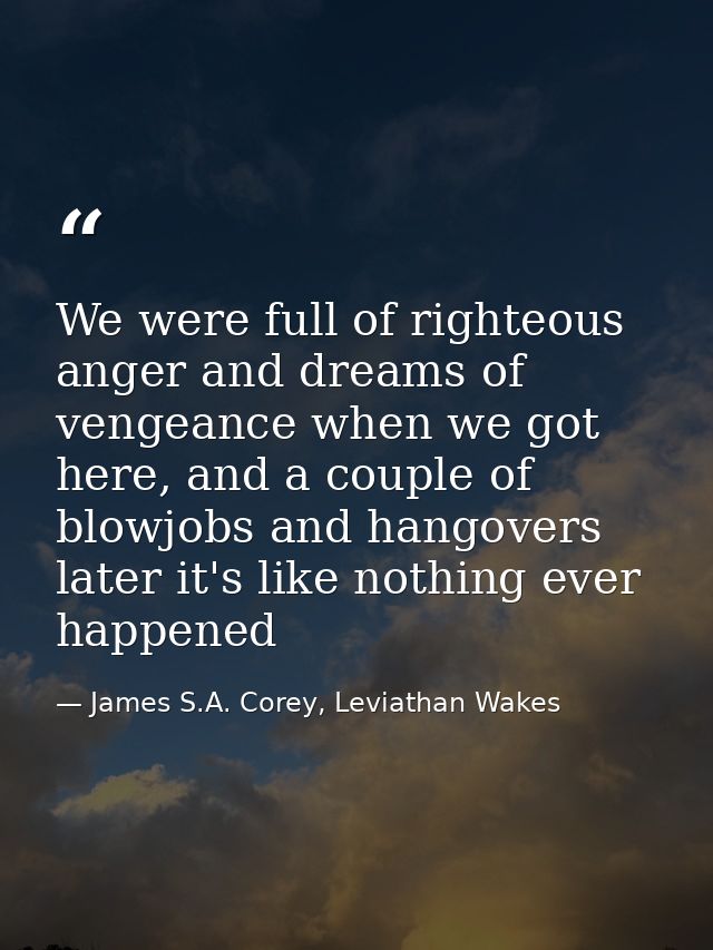We were full of righteous anger and dreams of vengeance when we got here, and a couple of blowjobs and hangovers later i — James S.A. Corey, Leviathan Wakes