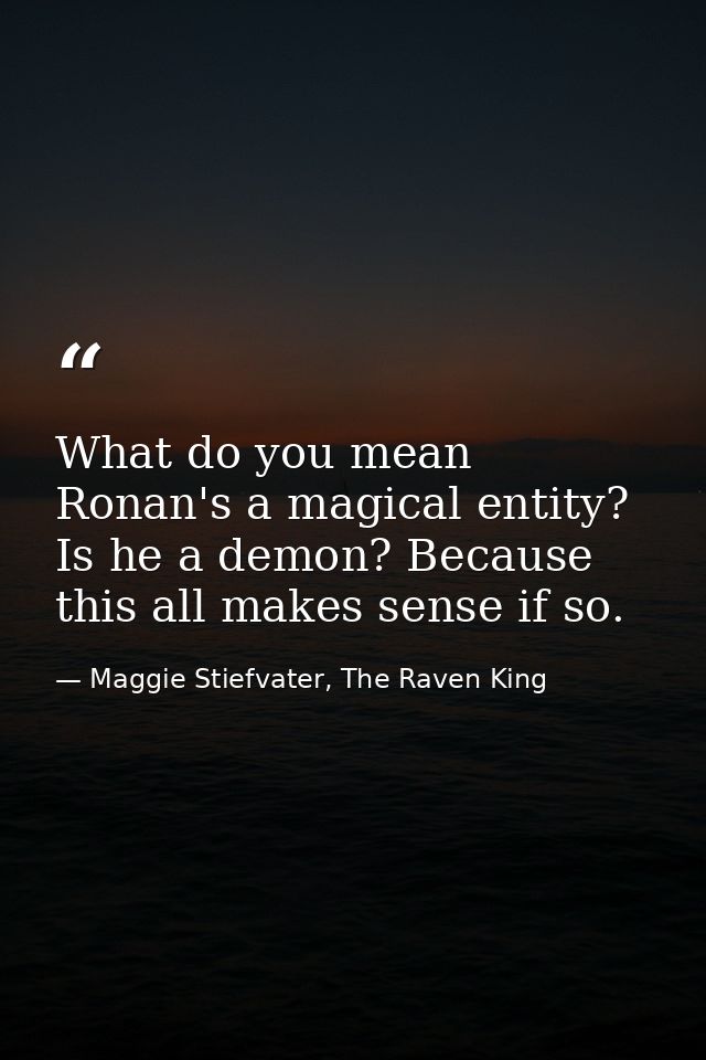What do you mean Ronan's a magical entity? Is he a demon? Because this all makes sense if so. — Maggie Stiefvater, The Raven King