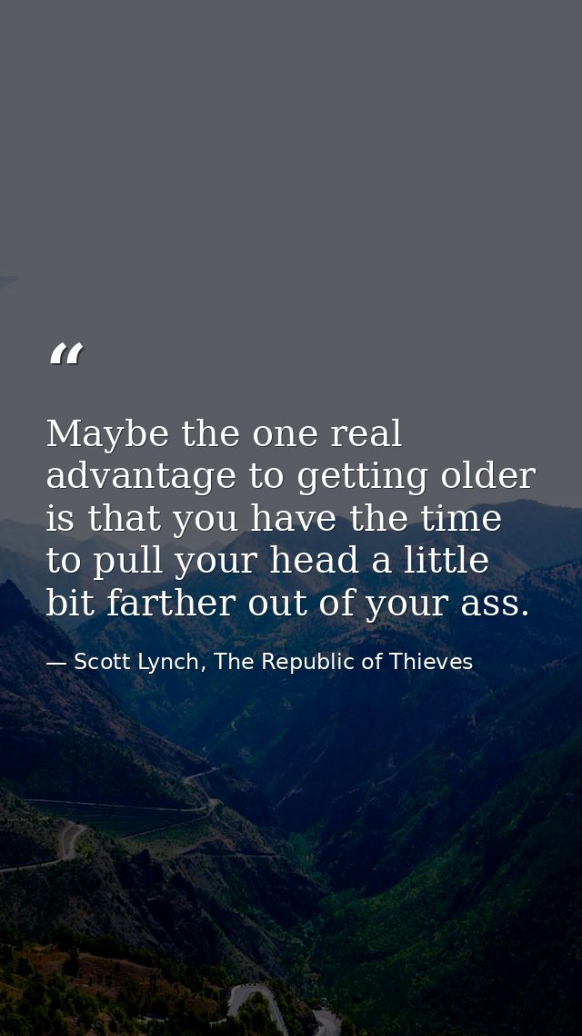 Maybe the one real advantage to getting older is that you have the time to pull your head a little bit farther out of yo — Scott Lynch, The Republic of Thieves