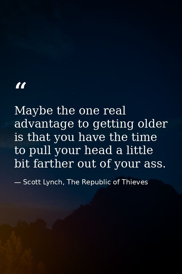 Maybe the one real advantage to getting older is that you have the time to pull your head a little bit farther out of yo — Scott Lynch, The Republic of Thieves