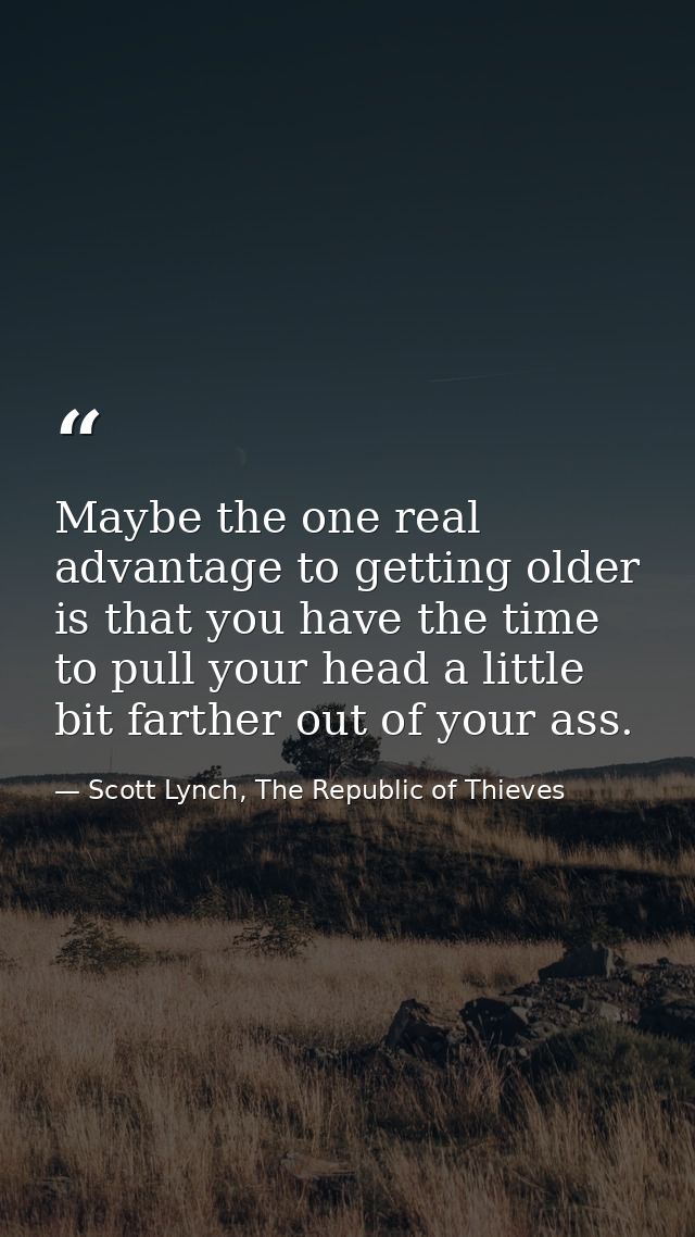 Maybe the one real advantage to getting older is that you have the time to pull your head a little bit farther out of yo — Scott Lynch, The Republic of Thieves