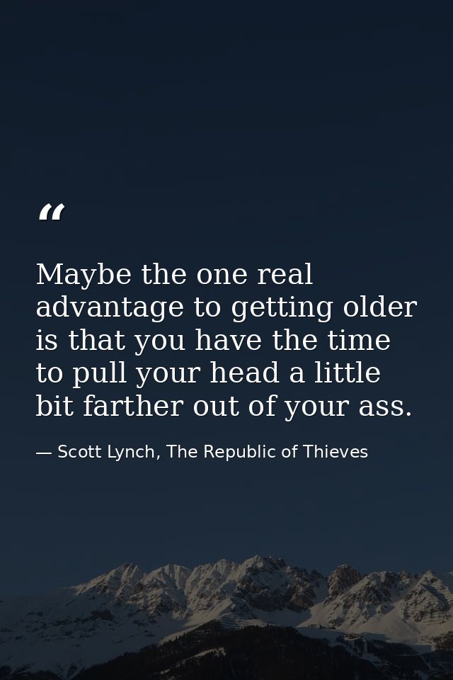 Maybe the one real advantage to getting older is that you have the time to pull your head a little bit farther out of yo — Scott Lynch, The Republic of Thieves