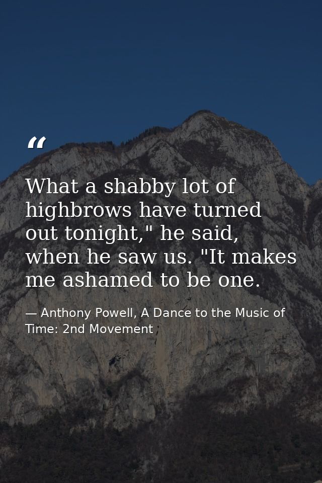 What a shabby lot of highbrows have turned out tonight," he said, when he saw us. "It makes me ashamed to be one. — Anthony Powell, A Dance to the Music of Time: 2nd Movement