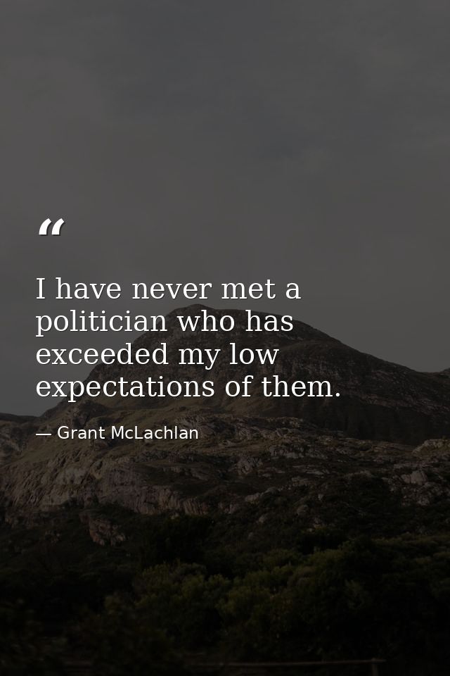 I have never met a politician who has exceeded my low expectations of them. — Grant McLachlan