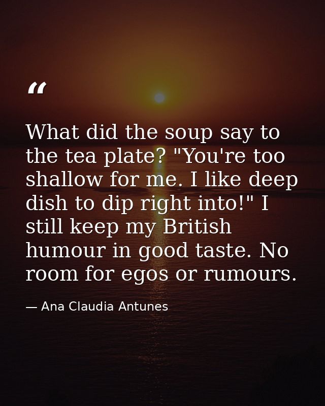 What did the soup say to the tea plate? "You're too shallow for me. I like deep dish to dip right into!" I still keep my — Ana Claudia Antunes
