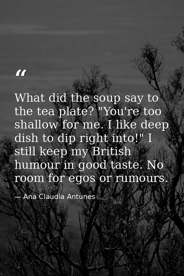 What did the soup say to the tea plate? "You're too shallow for me. I like deep dish to dip right into!" I still keep my — Ana Claudia Antunes