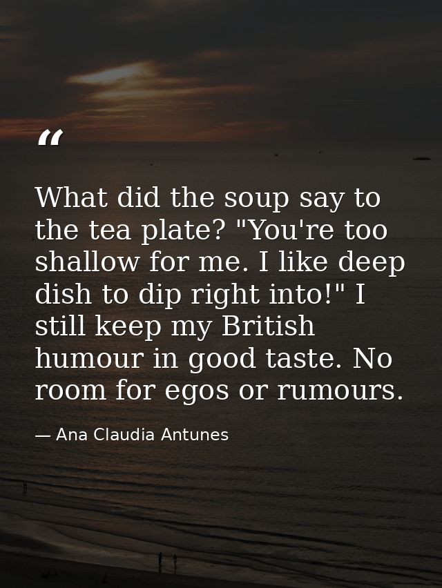 What did the soup say to the tea plate? "You're too shallow for me. I like deep dish to dip right into!" I still keep my — Ana Claudia Antunes