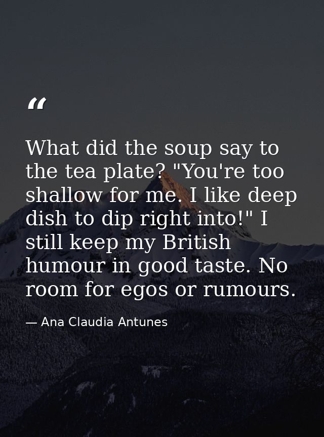 What did the soup say to the tea plate? "You're too shallow for me. I like deep dish to dip right into!" I still keep my — Ana Claudia Antunes