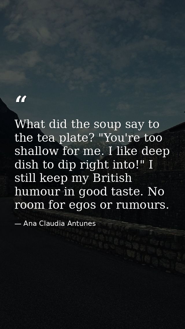 What did the soup say to the tea plate? "You're too shallow for me. I like deep dish to dip right into!" I still keep my — Ana Claudia Antunes
