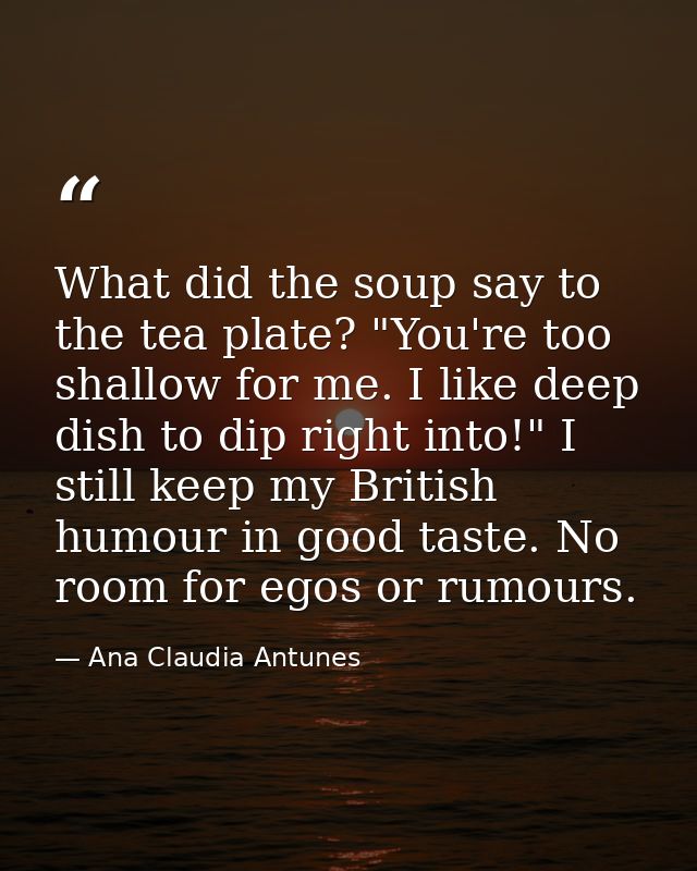 What did the soup say to the tea plate? "You're too shallow for me. I like deep dish to dip right into!" I still keep my — Ana Claudia Antunes