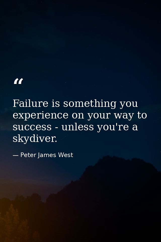 Failure is something you experience on your way to success - unless you're a skydiver. — Peter James West