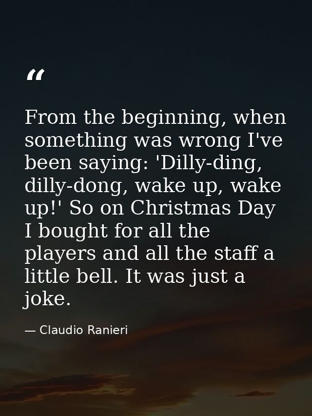 From the beginning, when something was wrong I've been saying: 'Dilly-ding, dilly-dong, wake up, wake up!' So on Christm — Claudio Ranieri