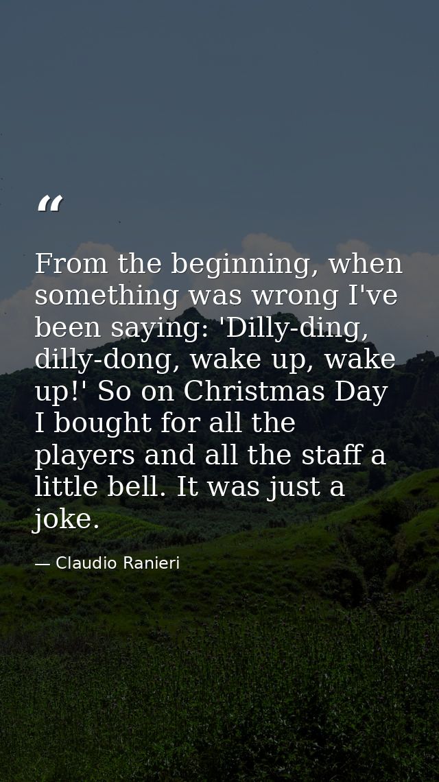 From the beginning, when something was wrong I've been saying: 'Dilly-ding, dilly-dong, wake up, wake up!' So on Christm — Claudio Ranieri