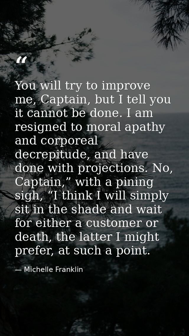 You will try to improve me, Captain, but I tell you it cannot be done. I am resigned to moral apathy and corporeal decre — Michelle Franklin
