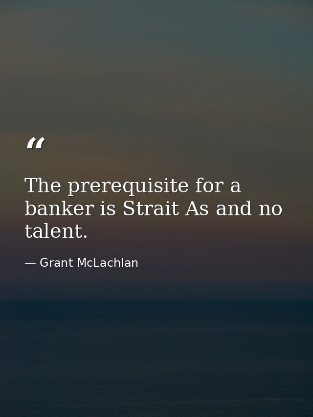 The prerequisite for a banker is Strait As and no talent. — Grant McLachlan