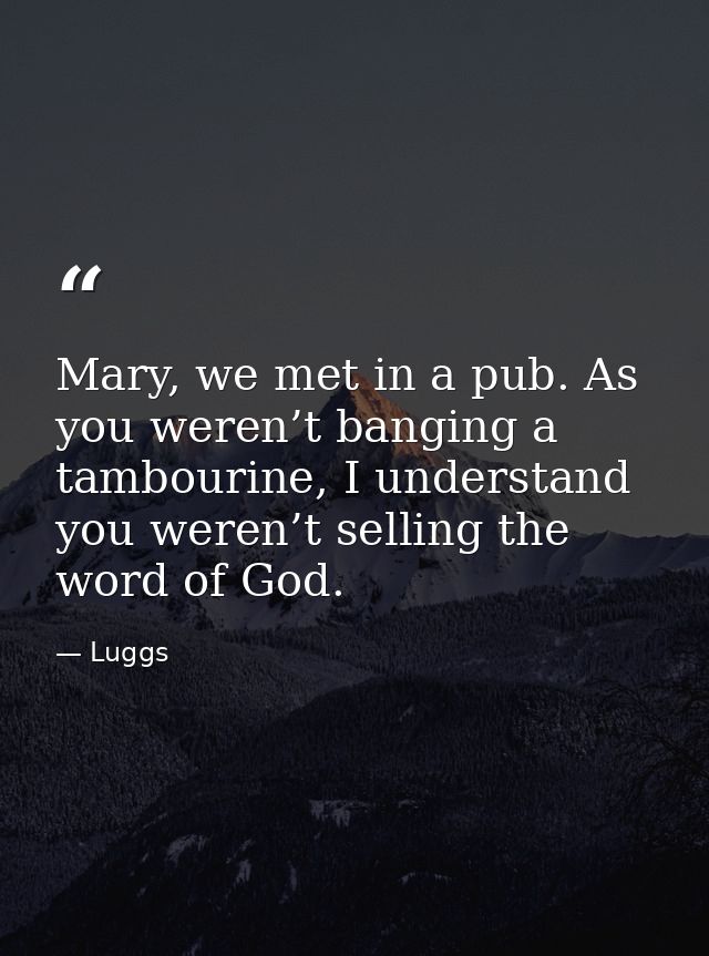 Mary, we met in a pub. As you weren’t banging a tambourine, I understand you weren’t selling the word of God. — Luggs