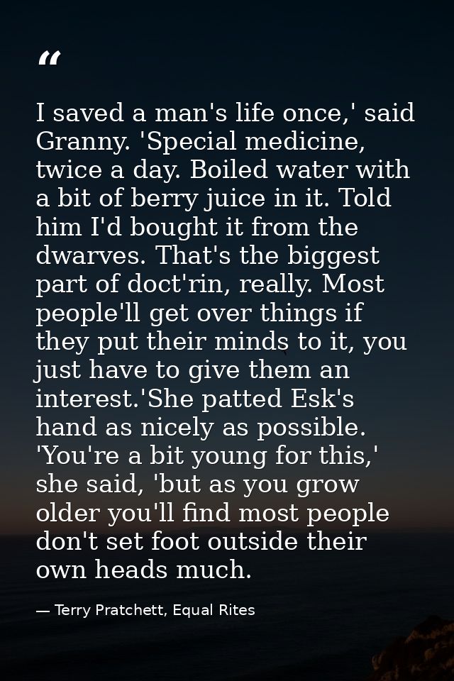 I saved a man's life once,' said Granny. 'Special medicine, twice a day. Boiled water with a bit of berry juice in it. T — Terry Pratchett, Equal Rites