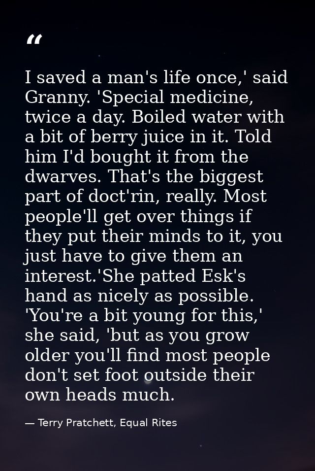I saved a man's life once,' said Granny. 'Special medicine, twice a day. Boiled water with a bit of berry juice in it. T — Terry Pratchett, Equal Rites