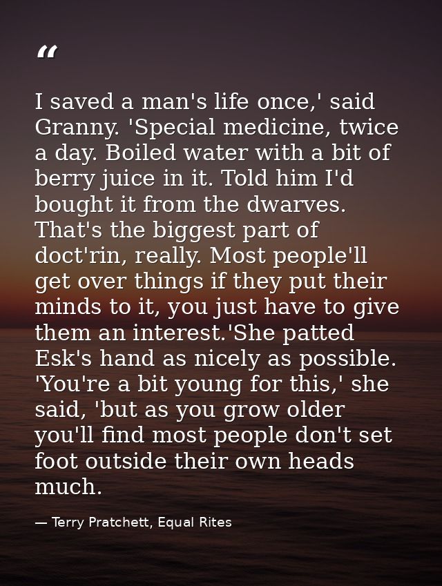I saved a man's life once,' said Granny. 'Special medicine, twice a day. Boiled water with a bit of berry juice in it. T — Terry Pratchett, Equal Rites