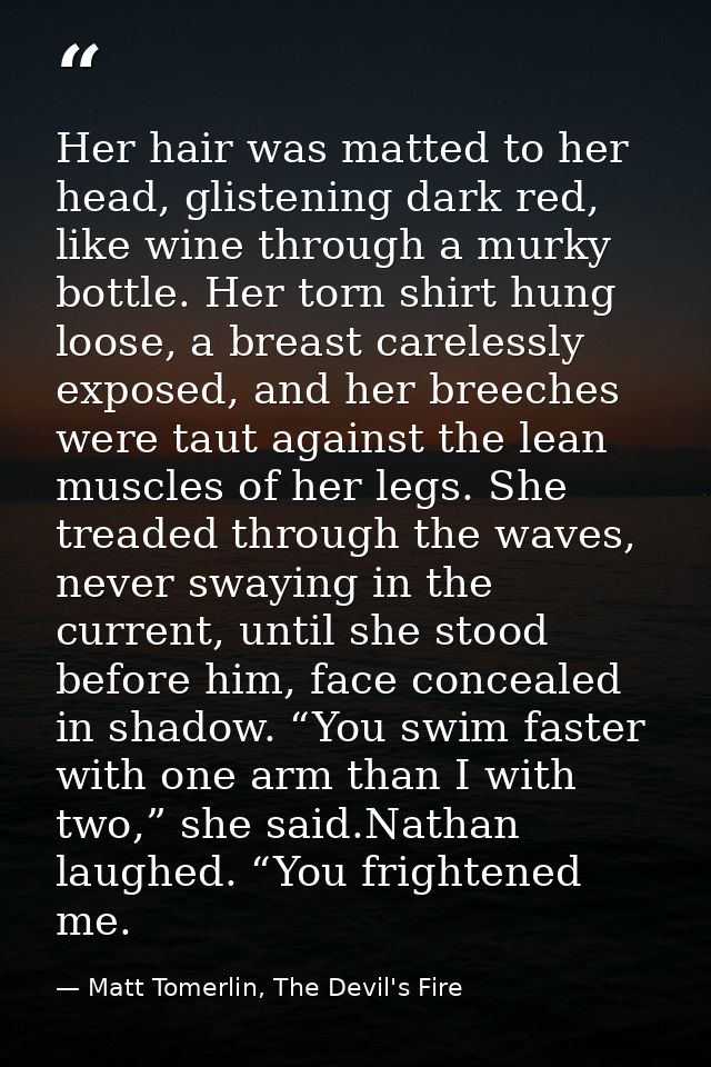 Her hair was matted to her head, glistening dark red, like wine through a murky bottle. Her torn shirt hung loose, a bre — Matt Tomerlin, The Devil's Fire