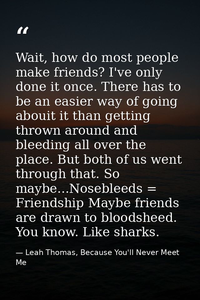 Wait, how do most people make friends? I've only done it once. There has to be an easier way of going abouit it than get — Leah Thomas, Because You'll Never Meet Me