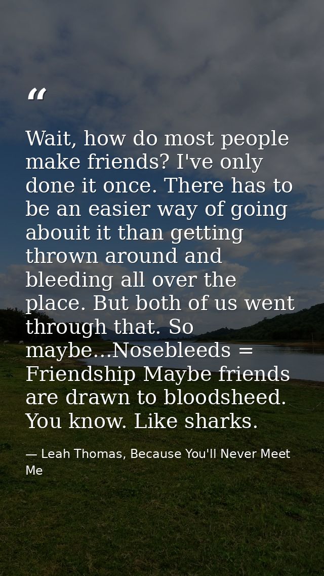 Wait, how do most people make friends? I've only done it once. There has to be an easier way of going abouit it than get — Leah Thomas, Because You'll Never Meet Me