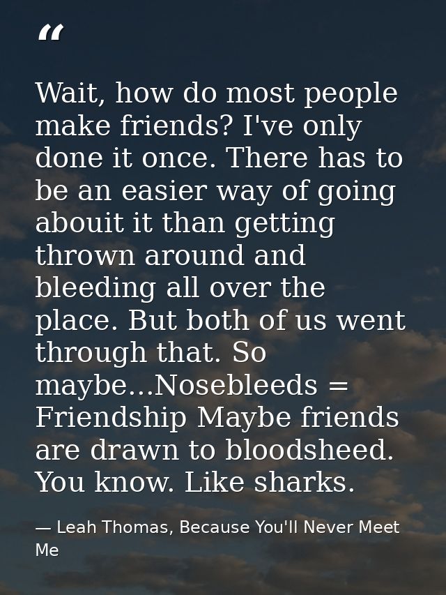 Wait, how do most people make friends? I've only done it once. There has to be an easier way of going abouit it than get — Leah Thomas, Because You'll Never Meet Me