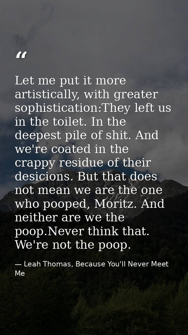 Let me put it more artistically, with greater sophistication:They left us in the toilet. In the deepest pile of shit. An — Leah Thomas, Because You'll Never Meet Me