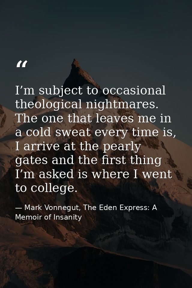 I’m subject to occasional theological nightmares. The one that leaves me in a cold sweat every time is, I arrive at the  — Mark Vonnegut, The Eden Express: A Memoir of Insanity
