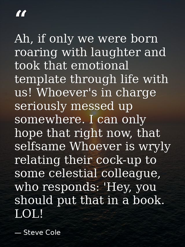 Ah, if only we were born roaring with laughter and took that emotional template through life with us! Whoever's in charg — Steve Cole